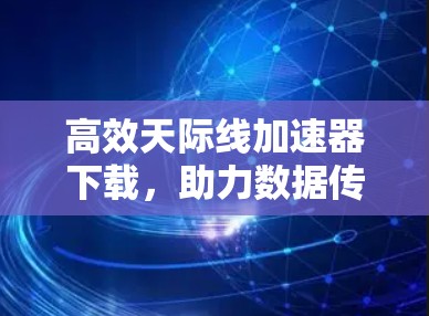 高效天际线加速器下载,助力数据传输速度提升 高效天际线加速器下载,助力数据传输速度提升