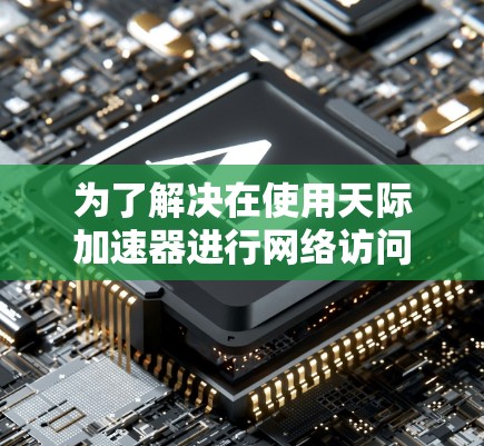 为了解决在使用天际加速器进行网络访问时出现的无法访问问题,您可以按照以下步骤进行调整和检查 为了解决在使用天际加速器进行网络访问时出现的无法访问问题,您可以按照以下步骤进行调整和检查