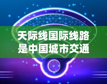 天际线国际线路是中国城市交通规划中的一个重要项目,旨在优化城市交通系统,提升出行效率。以下是对该项目的详细分析 天际线国际线路是中国城市交通规划中的一个重要项目,旨在优化城市交通系统,提升出行效率。以下是对该项目的详细分析