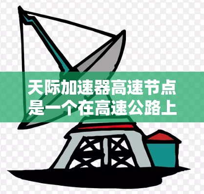 天际加速器高速节点是一个在高速公路上用于加速车辆的技术设施,旨在提高车辆的速度和安全性。以下是对该概念的详细分析 天际加速器高速节点是一个在高速公路上用于加速车辆的技术设施,旨在提高车辆的速度和安全性。以下是对该概念的详细分析