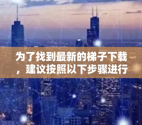 为了找到最新的梯子下载，建议按照以下步骤进行