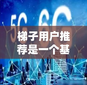 梯子用户推荐是一个基于数据和算法的推荐系统问题,旨在通过分析用户的历史行为、偏好和行为数据,推荐出符合用户需求的梯子。以下是详细的步骤和应用 梯子用户推荐是一个基于数据和算法的推荐系统问题,旨在通过分析用户的历史行为、偏好和行为数据,推荐出符合用户需求的梯子。以下是详细的步骤和应用
