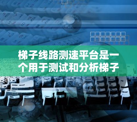 梯子线路测速平台是一个用于测试和分析梯子线路参数的设备，广泛应用于工业和电力领域。以下是详细的步骤指南