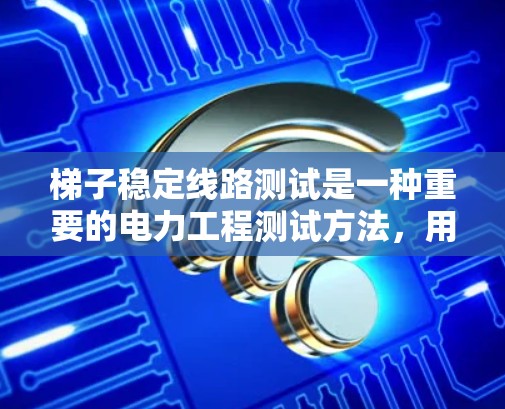 梯子稳定线路测试是一种重要的电力工程测试方法,用于评估电力线路的稳定性和安全性。以下是详细的步骤和方法 梯子稳定线路测试是一种重要的电力工程测试方法,用于评估电力线路的稳定性和安全性。以下是详细的步骤和方法