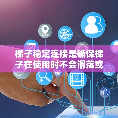 梯子稳定连接是确保梯子在使用时不会滑落或倒下的关键因素。以下是对梯子稳定连接的详细说明