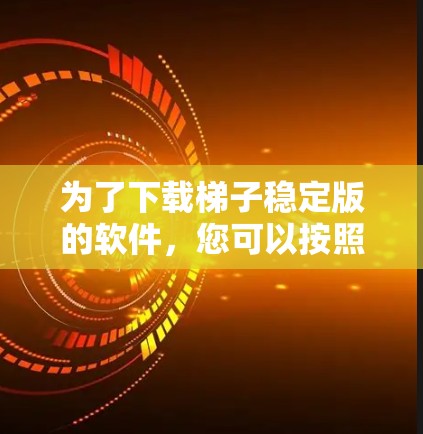 为了下载梯子稳定版的软件，您可以按照以下步骤进行操作