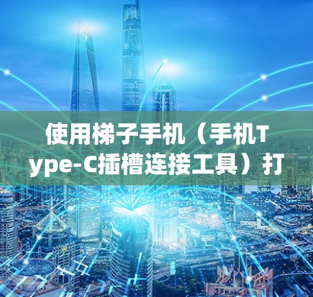 使用梯子手机(手机Type-C插槽连接工具)打开手机插件的步骤如下 使用梯子手机(手机Type-C插槽连接工具)打开手机插件的步骤如下