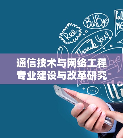 通信技术与网络工程专业建设与改革研究 通信技术与网络工程专业建设与改革研究