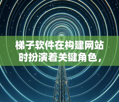 梯子软件在构建网站时扮演着关键角色，其长期稳定体验对最终用户体验至关重要。以下是梯子软件构建网站并长期稳定体验的关键因素