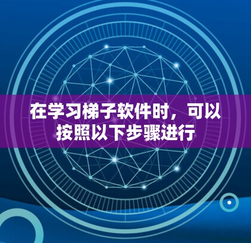 在学习梯子软件时，可以按照以下步骤进行