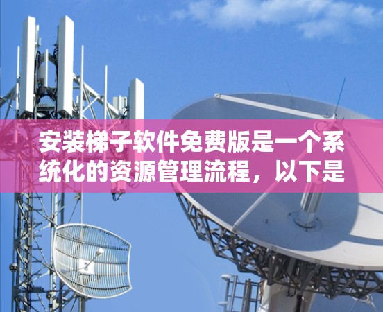 安装梯子软件免费版是一个系统化的资源管理流程，以下是详细的步骤指南