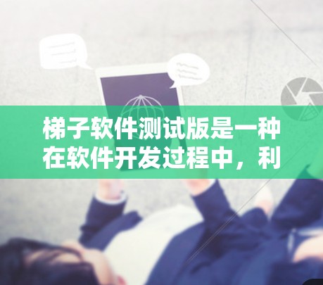 梯子软件测试版是一种在软件开发过程中，利用梯子式测试工具进行测试和验证的方法，旨在确保软件代码的正确性。以下是对此问题的详细总结和解释
