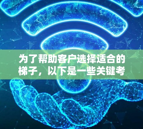 为了帮助客户选择适合的梯子，以下是一些关键考虑因素