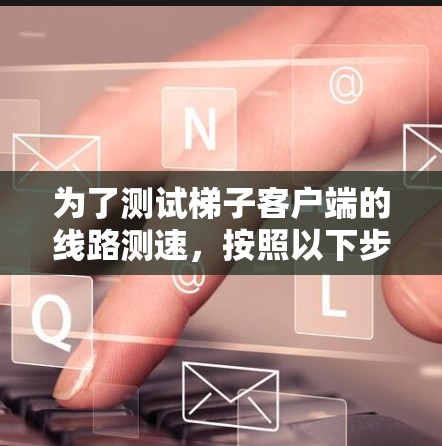 为了测试梯子客户端的线路测速，按照以下步骤操作