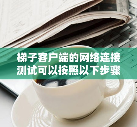 梯子客户端的网络连接测试可以按照以下步骤进行