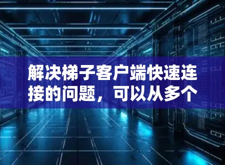 解决梯子客户端快速连接的问题，可以从多个角度入手，以确保网络的稳定性和设备之间的高效连接。以下是一些具体的方法和建议