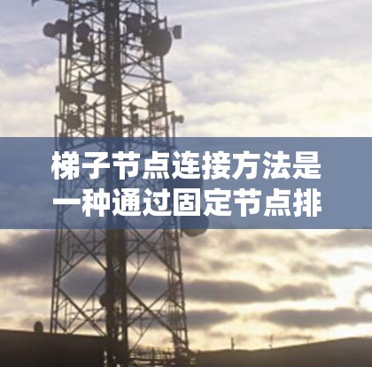 梯子节点连接方法是一种通过固定节点排列和连接线实现节点连接的技术，通常用于将节点排列成梯子式结构。以下是对梯子节点连接方法的详细步骤和解释
