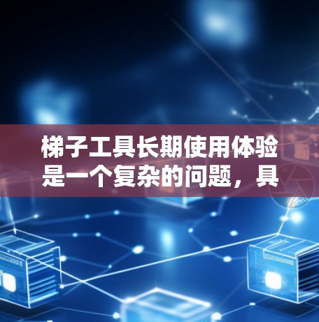 梯子工具长期使用体验是一个复杂的问题,具体体验会因梯子工具的种类、使用频率、使用环境以及维护方式而异。以下是一些可能的方面和建议,帮助您全面了解长期使用的情况 梯子工具长期使用体验是一个复杂的问题,具体体验会因梯子工具的种类、使用频率、使用环境以及维护方式而异。以下是一些可能的方面和建议,帮助您全面了解长期使用的情况