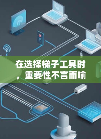 在选择梯子工具时，重要性不言而喻，每个因素都有其独特的考量。以下是对梯子工具的综合推荐，帮助您做出明智的选择