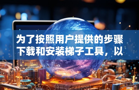 为了按照用户提供的步骤下载和安装梯子工具，以下是一步步的指南