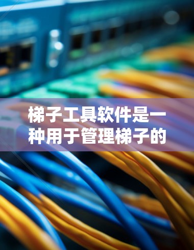 梯子工具软件是一种用于管理梯子的工具软件，能够帮助用户高效地进行梯子的设计、维护、使用和管理。它可能包含以下功能