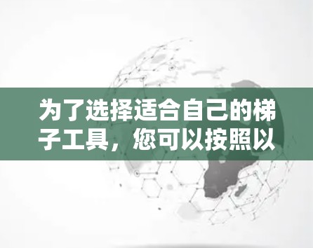 为了选择适合自己的梯子工具，您可以按照以下步骤进行