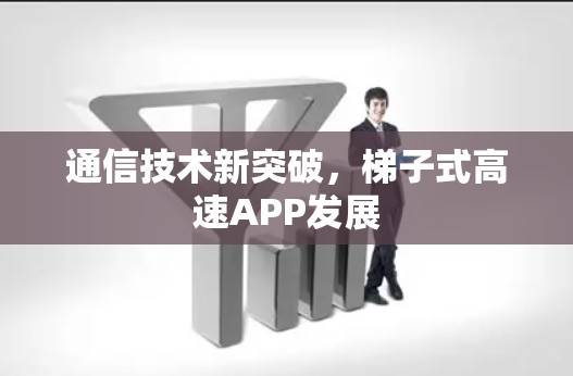 通信技术新突破，梯子式高速APP发展