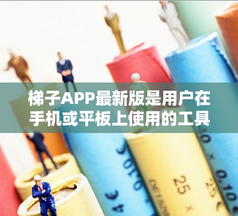 梯子APP最新版是用户在手机或平板上使用的工具，旨在帮助用户在特定场景下使用梯子，如维修建筑、施工、学习或教育。以下是关于梯子APP最新版的详细介绍