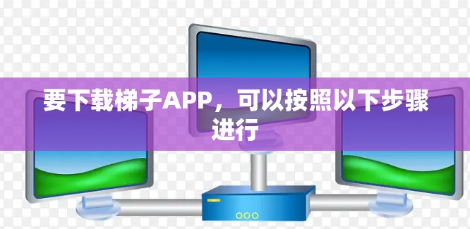 要下载梯子APP，可以按照以下步骤进行