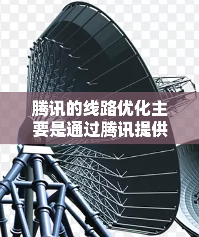 腾讯的线路优化主要是通过腾讯提供的网络优化工具和功能，帮助用户优化网络传输，提高网络性能。以下是腾讯网络优化的主要步骤