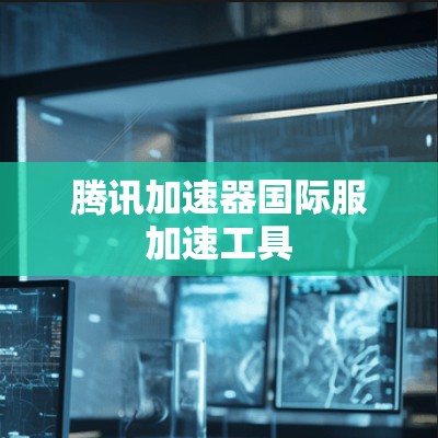 腾讯加速器国际服加速工具