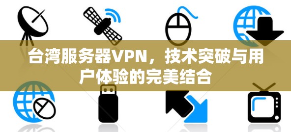 台湾服务器VPN，技术突破与用户体验的完美结合