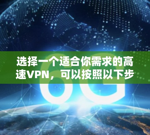 选择一个适合你需求的高速VPN，可以按照以下步骤进行