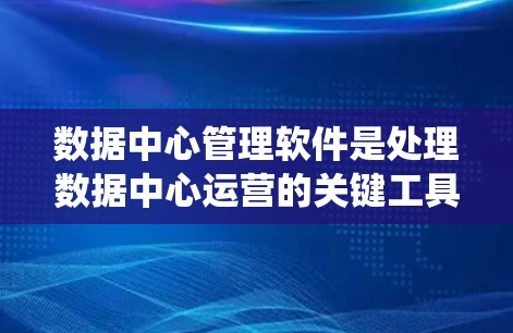 数据中心管理软件是处理数据中心运营的关键工具，涉及存储、备份、监控、安全审计等多个方面。以下是对数据中心管理软件的系统性总结