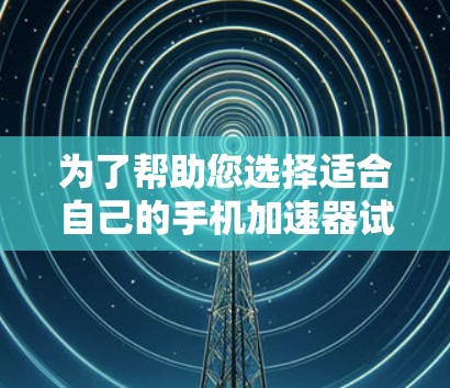 为了帮助您选择适合自己的手机加速器试用版，以下是分步骤的建议