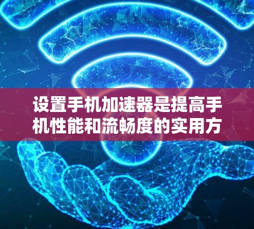 设置手机加速器是提高手机性能和流畅度的实用方法。以下是一个详细的指南，帮助你顺利配置加速器