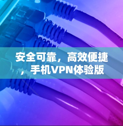 安全可靠，高效便捷，手机VPN体验版下载