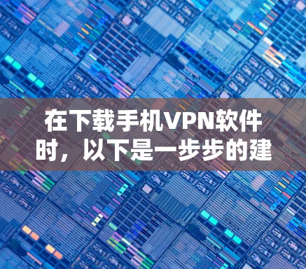 在下载手机VPN软件时，以下是一步步的建议和考虑