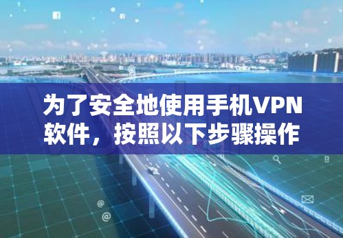 为了安全地使用手机VPN软件，按照以下步骤操作