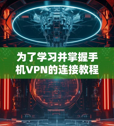 为了学习并掌握手机VPN的连接教程，以下是一个清晰的指南，帮助您逐步实现VPN的使用和安全保护