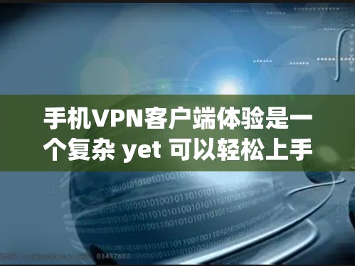 手机VPN客户端体验是一个复杂 yet 可以轻松上手的过程，主要涉及以下几个方面