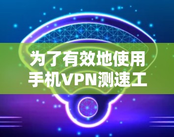 为了有效地使用手机VPN测速工具，您可以按照以下步骤进行