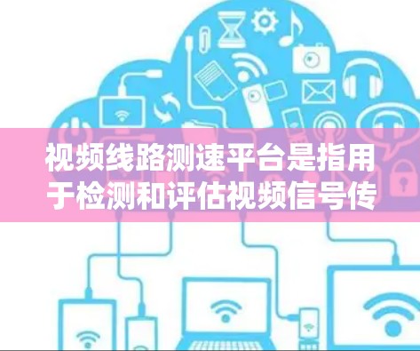 视频线路测速平台是指用于检测和评估视频信号传输能力的设备或系统。这些平台通常基于信号分析、数据采集和自动检测等技术，能够实时监测视频信号的稳定性、带宽和质量