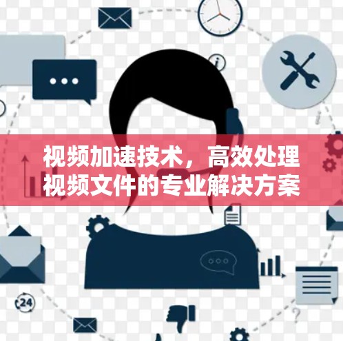 视频加速技术，高效处理视频文件的专业解决方案