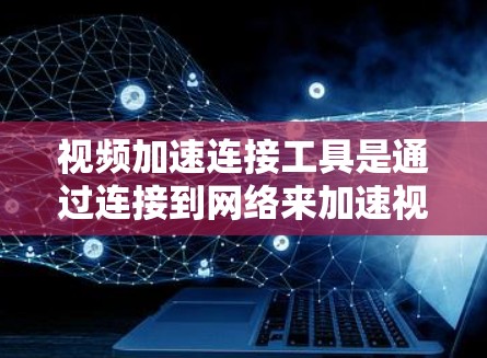 视频加速连接工具是通过连接到网络来加速视频流的工具，主要分为在线平台和第三方软件两类。以下是它们的详细介绍