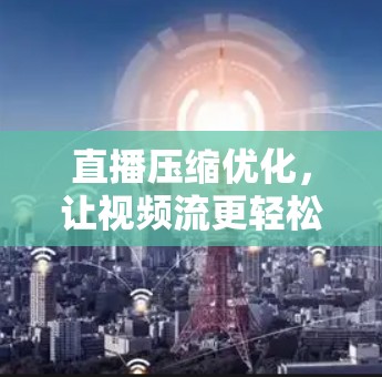 直播压缩优化，让视频流更轻松