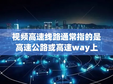 视频高速线路通常指的是高速公路或高速way上安装的视频监控系统。这些系统主要用于实时监控车辆、交通流量、事故情况以及其他相关信息。以下是一些关于视频高速线路的常见问题和解决方案