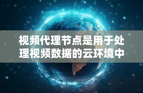视频代理节点是用于处理视频数据的云环境中重要功能，其主要职责包括解析、存储、流处理、分类识别、剪辑分割等任务。以下是视频代理节点的详细功能和作用
