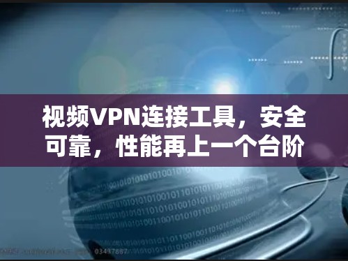 视频VPN连接工具，安全可靠，性能再上一个台阶