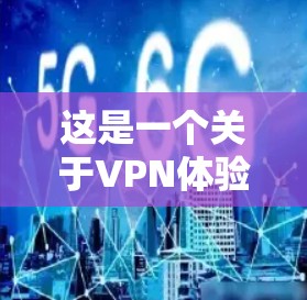 这是一个关于VPN体验的推荐和使用指南。如果你对VPN感兴趣，可以尝试使用一些VPN体验平台来访问网络。以下是一些常用的VPN体验平台和推荐